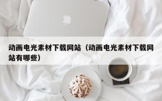 通化动画电光素材下载网站（动画电光素材下载网站有哪些）