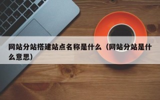 通化网站分站搭建站点名称是什么（网站分站是什么意思）