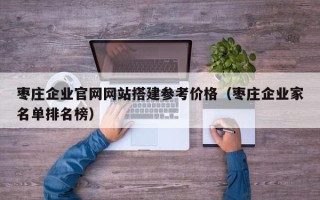 通化枣庄企业官网网站搭建参考价格（枣庄企业家名单排名榜）