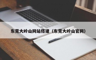 通化东莞大岭山网站搭建（东莞大岭山官网）
