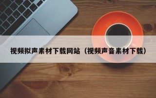 通化视频拟声素材下载网站（视频声音素材下载）
