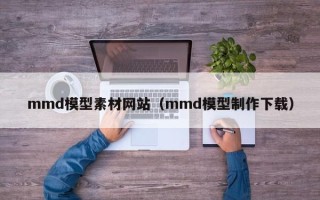 通化mmd模型素材网站（mmd模型制作下载）
