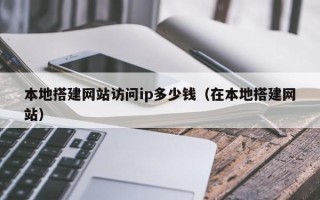 通化本地搭建网站访问ip多少钱（在本地搭建网站）