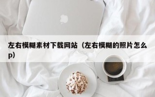 通化左右模糊素材下载网站（左右模糊的照片怎么p）