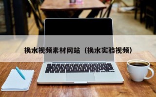 通化换水视频素材网站（换水实验视频）