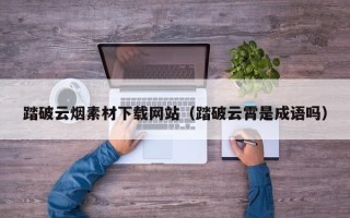 通化踏破云烟素材下载网站（踏破云霄是成语吗）