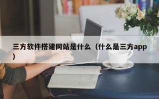 通化三方软件搭建网站是什么（什么是三方app）