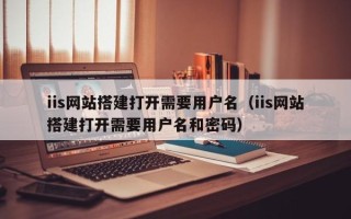 通化iis网站搭建打开需要用户名（iis网站搭建打开需要用户名和密码）