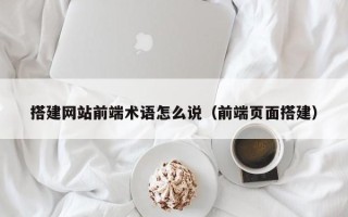 通化搭建网站前端术语怎么说（前端页面搭建）
