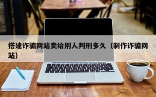 通化搭建诈骗网站卖给别人判刑多久（制作诈骗网站）