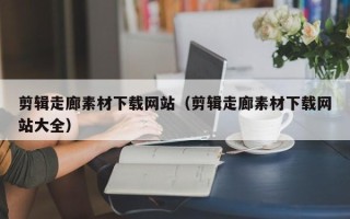 通化剪辑走廊素材下载网站（剪辑走廊素材下载网站大全）