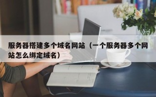 通化服务器搭建多个域名网站（一个服务器多个网站怎么绑定域名）