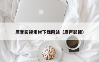 通化原音影视素材下载网站（原声影视）