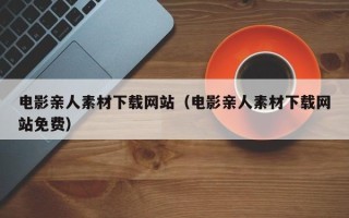 通化电影亲人素材下载网站（电影亲人素材下载网站免费）