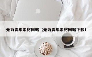 通化无为青年素材网站（无为青年素材网站下载）