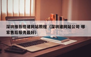 通化深圳推荐搭建网站教程（深圳建网站公司 哪家售后服务最好）
