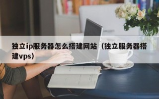 通化独立ip服务器怎么搭建网站（独立服务器搭建vps）