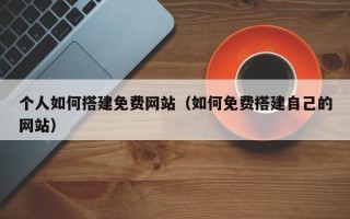 通化个人如何搭建免费网站（如何免费搭建自己的网站）