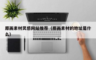通化原画素材灵感网站推荐（原画素材的地址是什么）