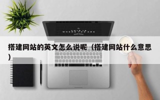 通化搭建网站的英文怎么说呢（搭建网站什么意思）