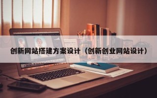 通化创新网站搭建方案设计（创新创业网站设计）